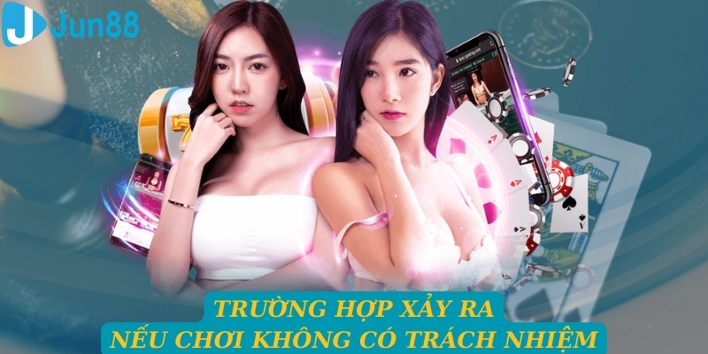 Trường hợp xảy ra nếu không chơi trách nhiệm